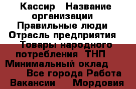 Кассир › Название организации ­ Правильные люди › Отрасль предприятия ­ Товары народного потребления (ТНП) › Минимальный оклад ­ 30 000 - Все города Работа » Вакансии   . Мордовия респ.